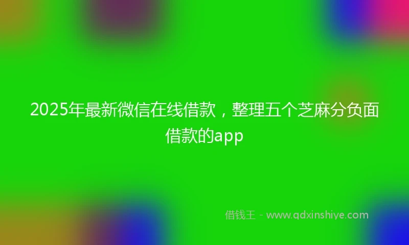 2025年最新微信在线借款，整理五个芝麻分负面借款的app