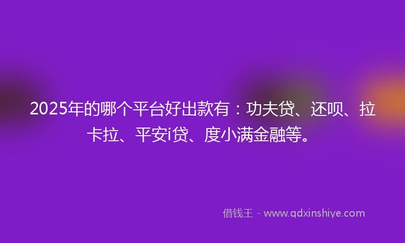 2025年的哪个平台好出款有：功夫贷、还呗、拉卡拉、平安i贷、度小满金融等。