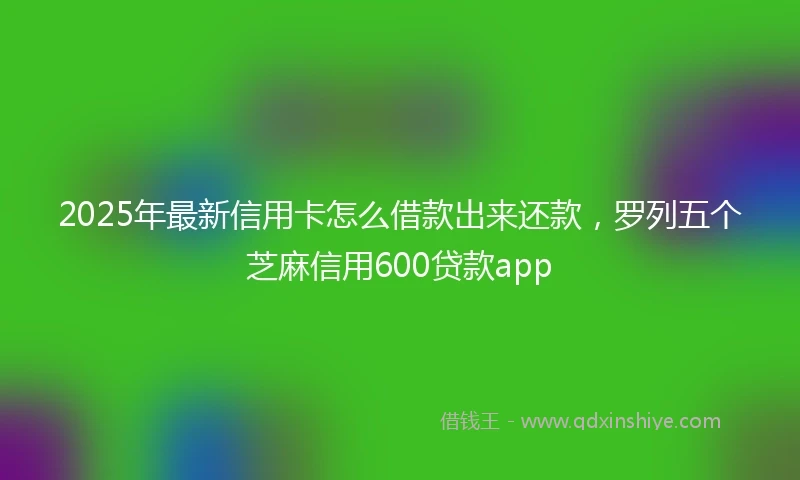 2025年最新信用卡怎么借款出来还款，罗列五个芝麻信用600贷款app