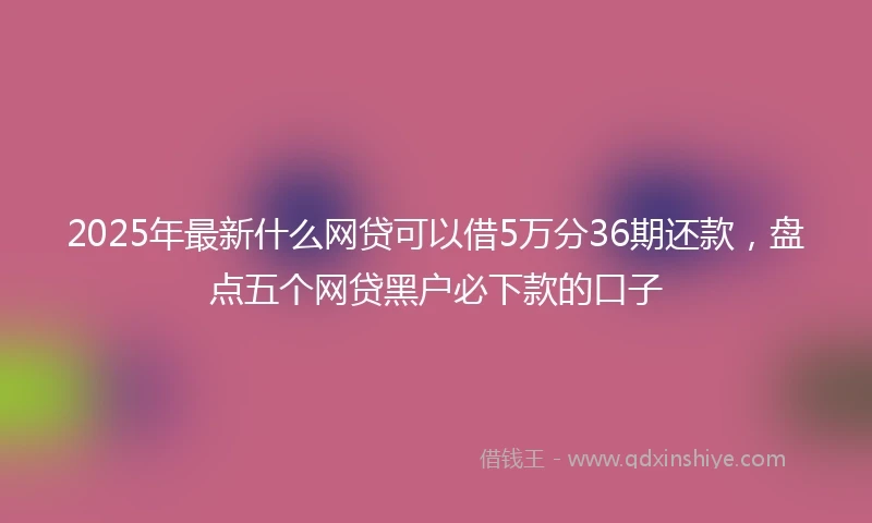 2025年最新什么网贷可以借5万分36期还款，盘点五个网贷黑户必下款的口子