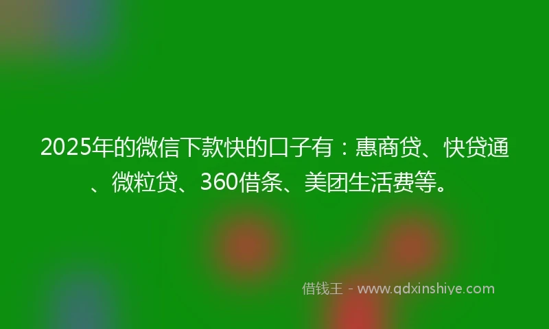 2025年的微信下款快的口子有：惠商贷、快贷通、微粒贷、360借条、美团生活费等。