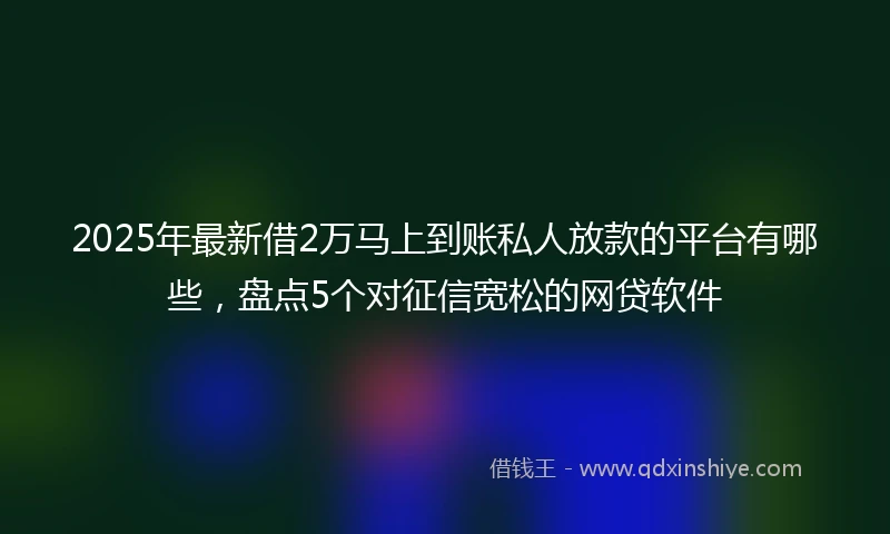 2025年最新借2万马上到账私人放款的平台有哪些，盘点5个对征信宽松的网贷软件