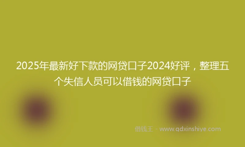 2025年最新好下款的网贷口子2024好评，整理五个失信人员可以借钱的网贷口子