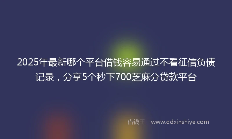 2025年最新哪个平台借钱容易通过不看征信负债记录，分享5个秒下700芝麻分贷款平台