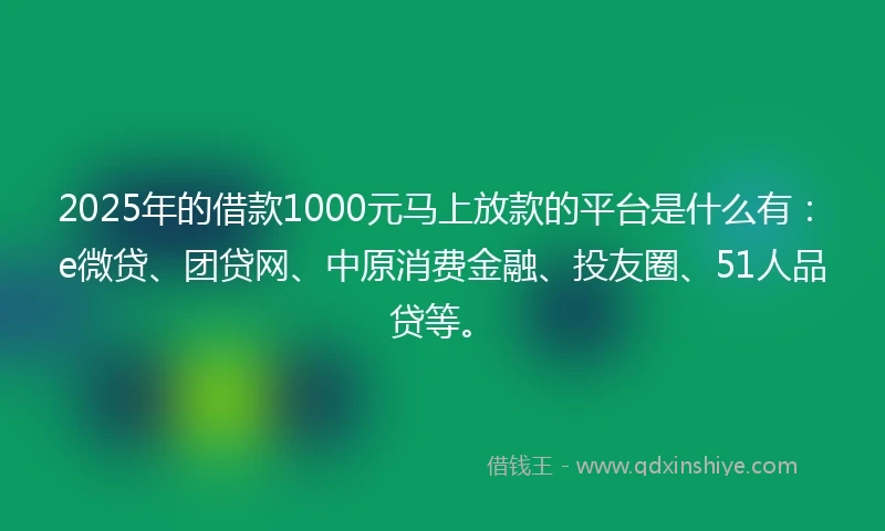 2025年的借款1000元马上放款的平台是什么有：e微贷、团贷网、中原消费金融、投友圈、51人品贷等。