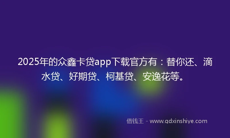 2025年的众鑫卡贷app下载官方有：替你还、滴水贷、好期贷、柯基贷、安逸花等。