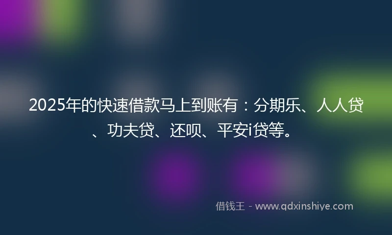 2025年的快速借款马上到账有：分期乐、人人贷、功夫贷、还呗、平安i贷等。