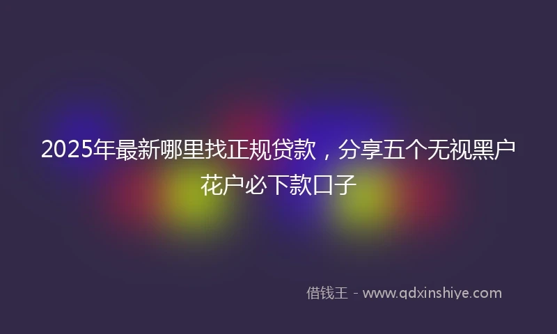 2025年最新哪里找正规贷款，分享五个无视黑户花户必下款口子
