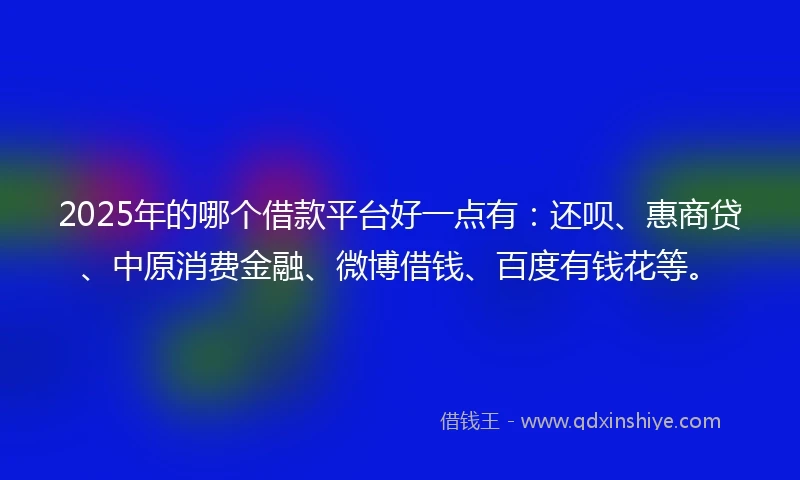 2025年的哪个借款平台好一点有：还呗、惠商贷、中原消费金融、微博借钱、百度有钱花等。