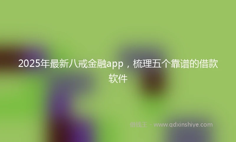2025年最新八戒金融app，梳理五个靠谱的借款软件
