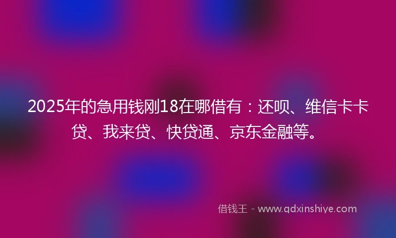 2025年的急用钱刚18在哪借有：还呗、维信卡卡贷、我来贷、快贷通、京东金融等。