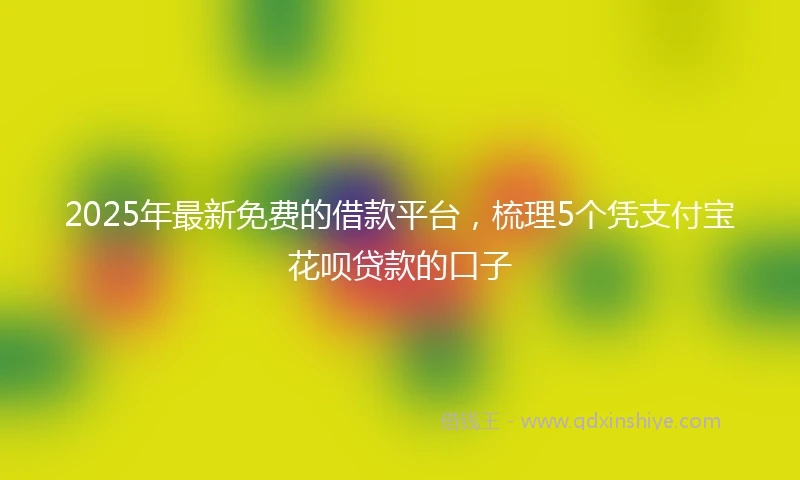 2025年最新免费的借款平台，梳理5个凭支付宝花呗贷款的口子