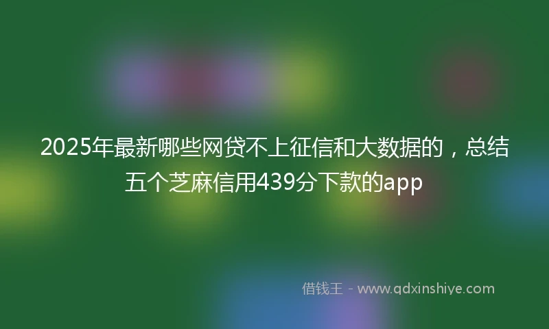 2025年最新哪些网贷不上征信和大数据的，总结五个芝麻信用439分下款的app