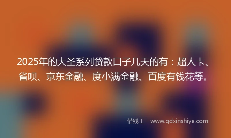 2025年的大圣系列贷款口子几天的有：超人卡、省呗、京东金融、度小满金融、百度有钱花等。
