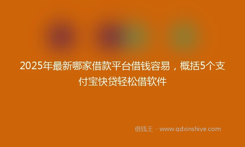 2025年最新哪家借款平台借钱容易，概括5个支付宝快贷轻松借软件