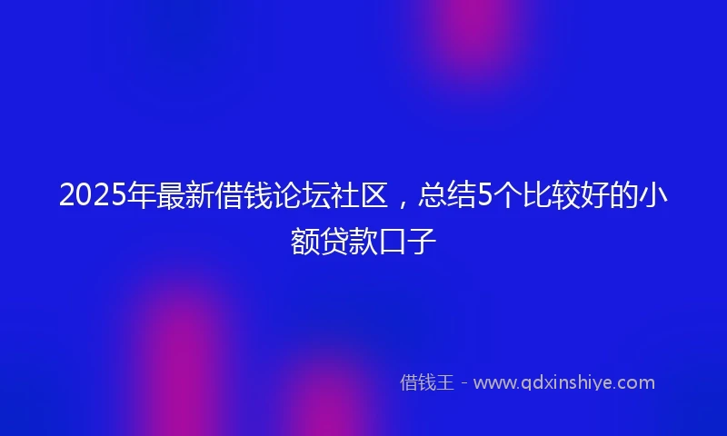 2025年最新借钱论坛社区，总结5个比较好的小额贷款口子