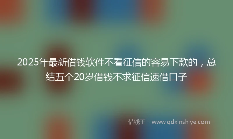 2025年最新借钱软件不看征信的容易下款的，总结五个20岁借钱不求征信速借口子