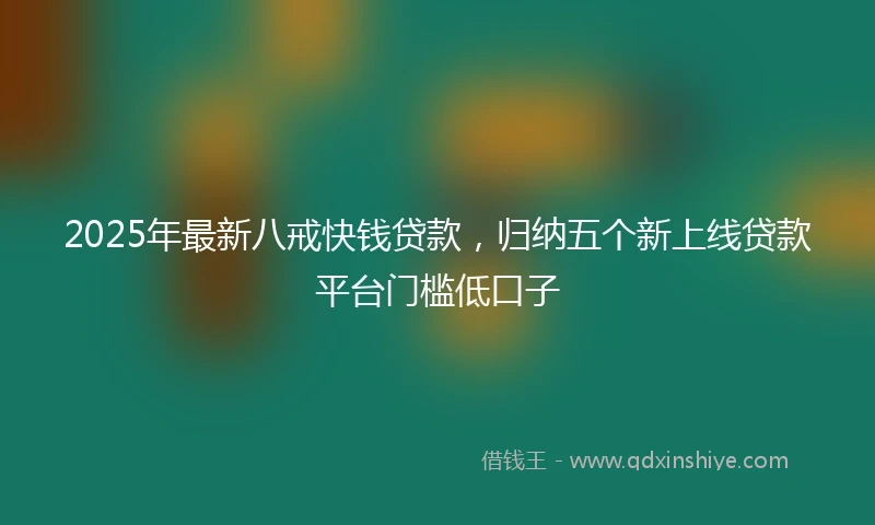 2025年最新八戒快钱贷款，归纳五个新上线贷款平台门槛低口子