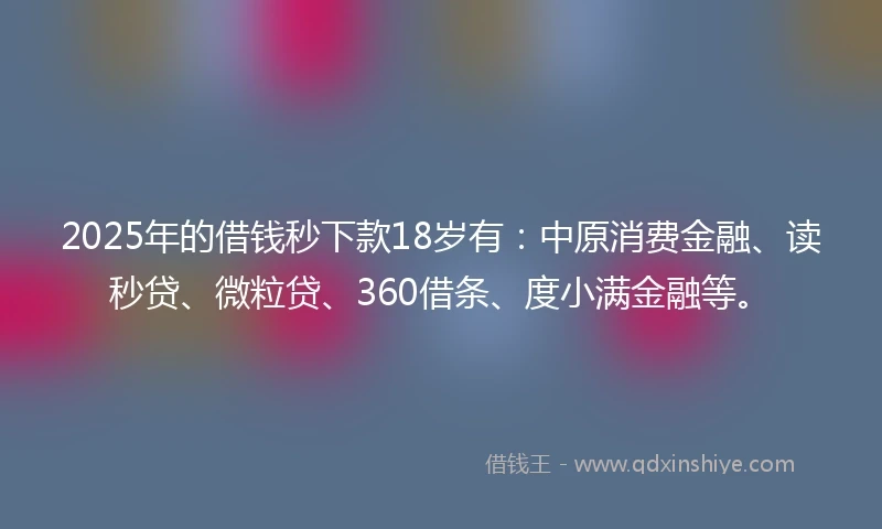 2025年的借钱秒下款18岁有：中原消费金融、读秒贷、微粒贷、360借条、度小满金融等。