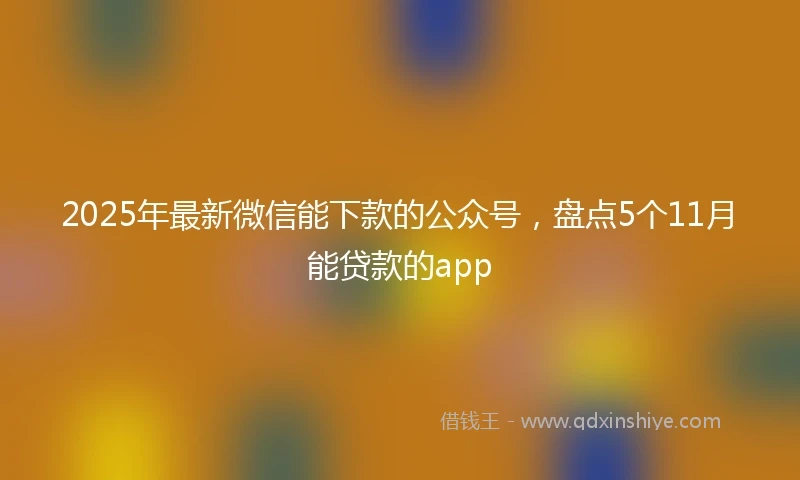 2025年最新微信能下款的公众号，盘点5个11月能贷款的app
