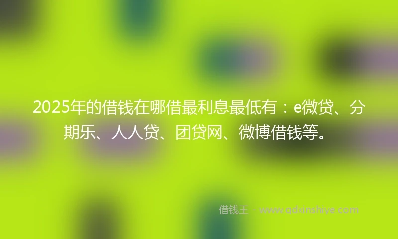 2025年的借钱在哪借最利息最低有：e微贷、分期乐、人人贷、团贷网、微博借钱等。