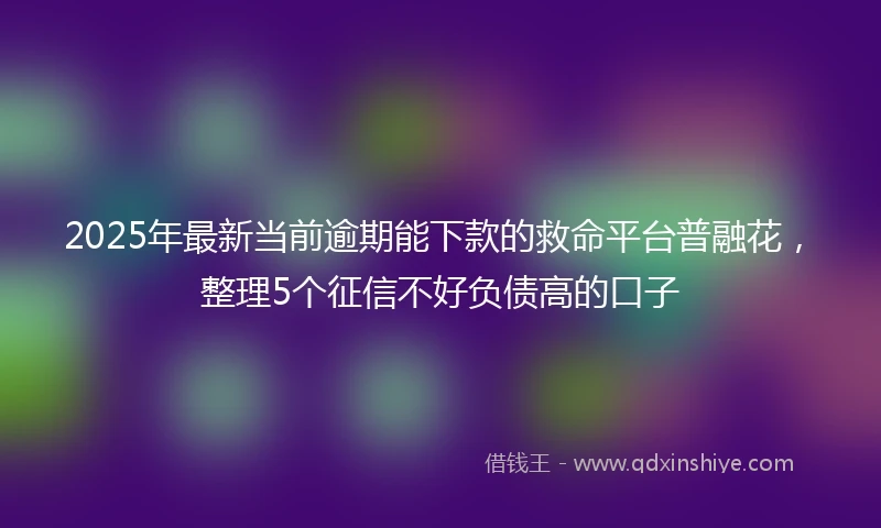 2025年最新当前逾期能下款的救命平台普融花，整理5个征信不好负债高的口子