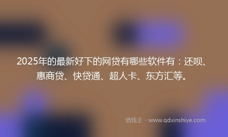 2025年的最新好下的网贷有哪些软件有：还呗、惠商贷、快贷通、超人卡、东方汇等。