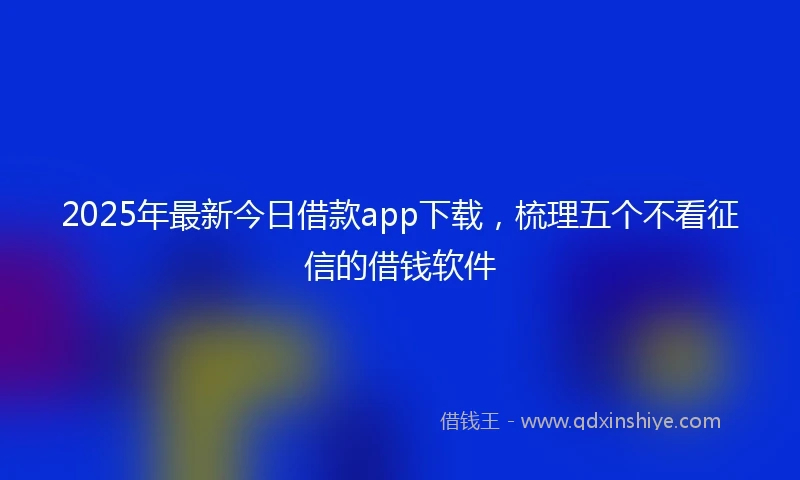 2025年最新今日借款app下载，梳理五个不看征信的借钱软件