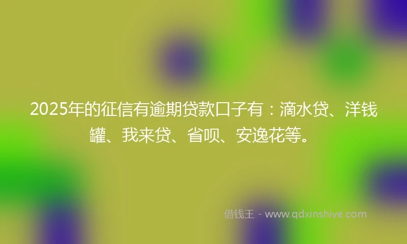 2025年的征信有逾期贷款口子有：滴水贷、洋钱罐、我来贷、省呗、安逸花等。
