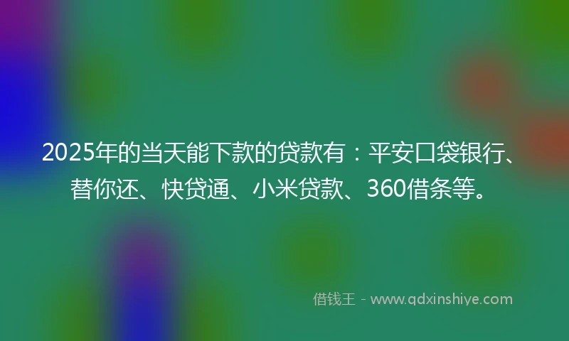 2025年的当天能下款的贷款有：平安口袋银行、替你还、快贷通、小米贷款、360借条等。