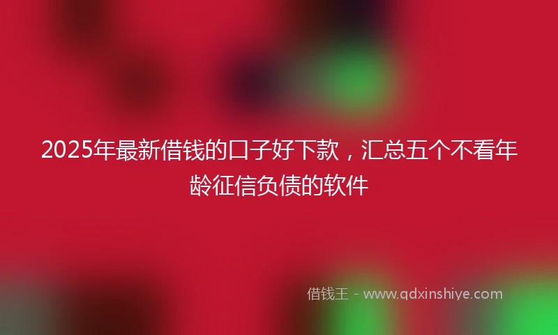 2025年最新借钱的口子好下款，汇总五个不看年龄征信负债的软件