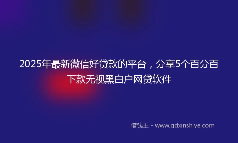 2025年最新微信好贷款的平台，分享5个百分百下款无视黑白户网贷软件