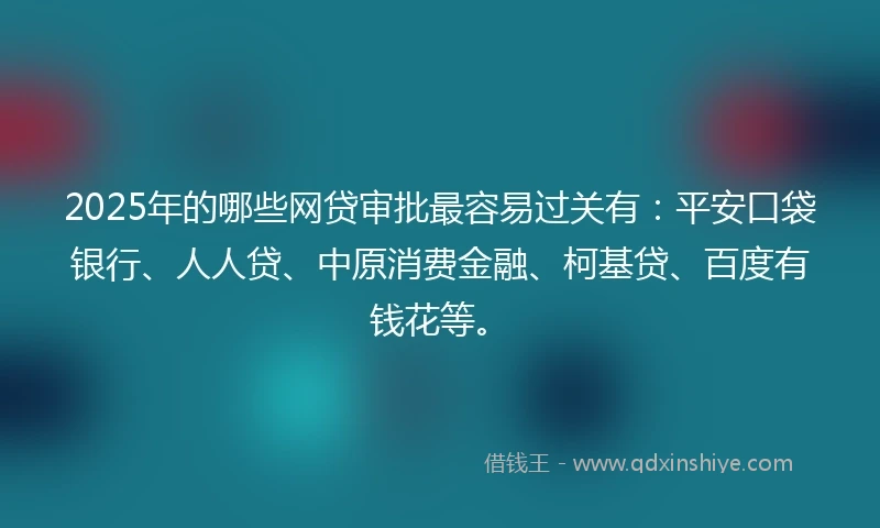 2025年的哪些网贷审批最容易过关有：平安口袋银行、人人贷、中原消费金融、柯基贷、百度有钱花等。
