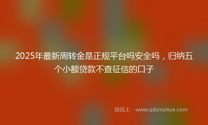 2025年最新周转金是正规平台吗安全吗，归纳五个小额贷款不查征信的口子