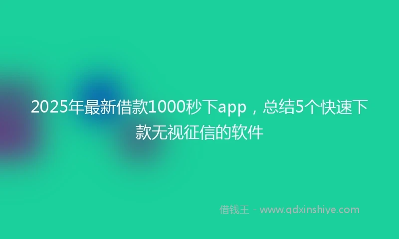 2025年最新借款1000秒下app，总结5个快速下款无视征信的软件