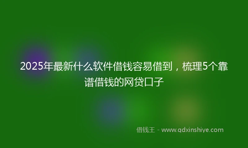 2025年最新什么软件借钱容易借到，梳理5个靠谱借钱的网贷口子