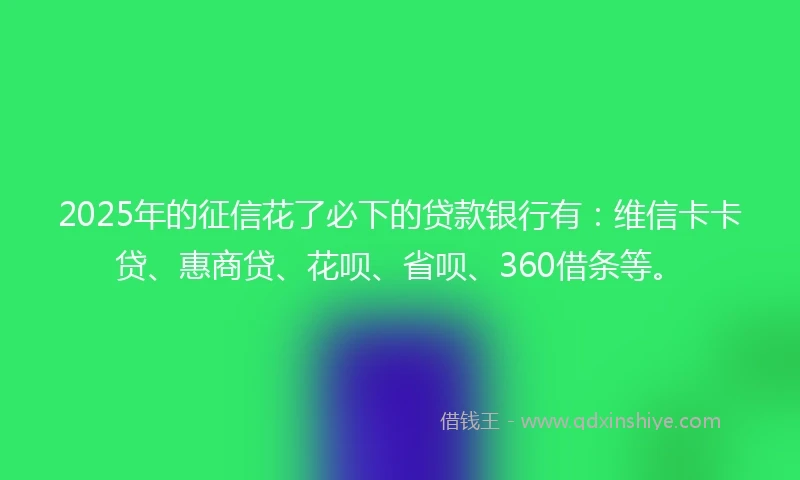 2025年的征信花了必下的贷款银行有：维信卡卡贷、惠商贷、花呗、省呗、360借条等。