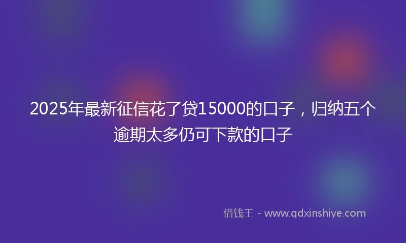 2025年最新征信花了贷15000的口子，归纳五个逾期太多仍可下款的口子