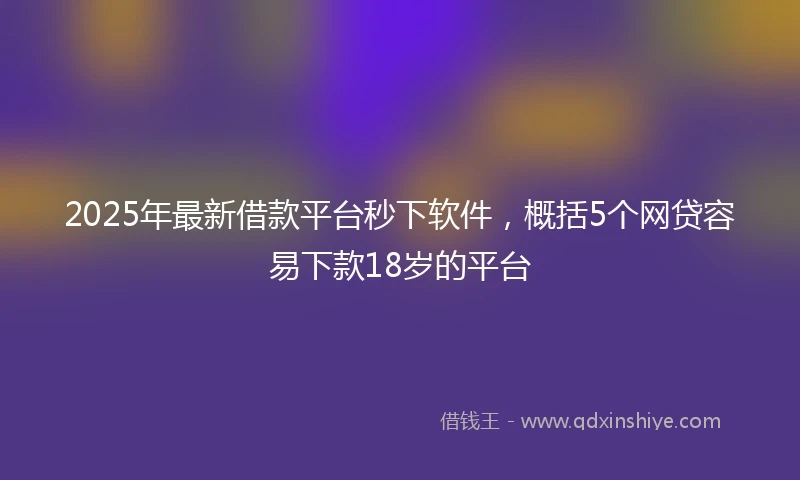 2025年最新借款平台秒下软件，概括5个网贷容易下款18岁的平台