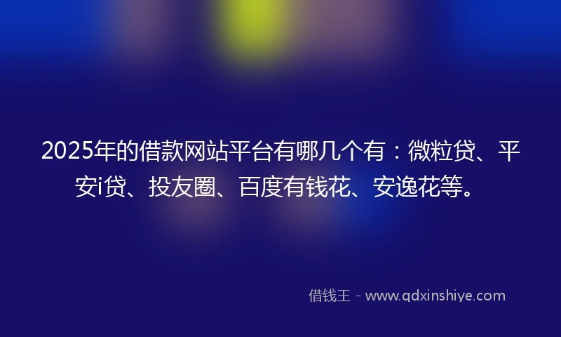 2025年的借款网站平台有哪几个有：微粒贷、平安i贷、投友圈、百度有钱花、安逸花等。