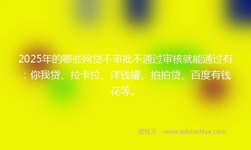 2025年的哪些网贷不审批不通过审核就能通过有：你我贷、拉卡拉、洋钱罐、拍拍贷、百度有钱花等。