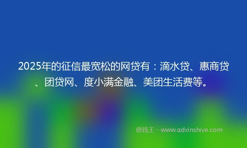 2025年的征信最宽松的网贷有：滴水贷、惠商贷、团贷网、度小满金融、美团生活费等。