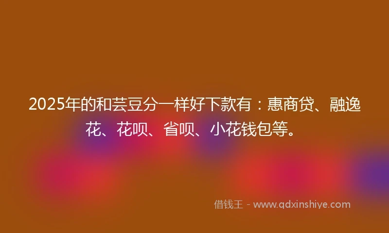 2025年的和芸豆分一样好下款有：惠商贷、融逸花、花呗、省呗、小花钱包等。
