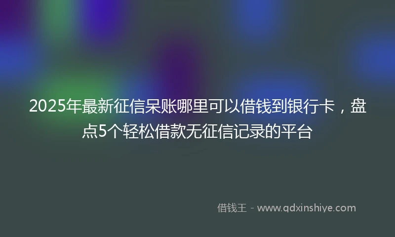 2025年最新征信呆账哪里可以借钱到银行卡，盘点5个轻松借款无征信记录的平台