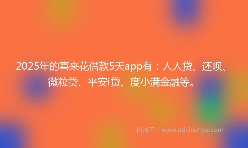 2025年的喜来花借款5天app有：人人贷、还呗、微粒贷、平安i贷、度小满金融等。