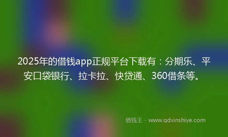 2025年的借钱app正规平台下载有：分期乐、平安口袋银行、拉卡拉、快贷通、360借条等。