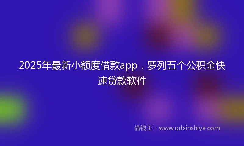 2025年最新小额度借款app，罗列五个公积金快速贷款软件