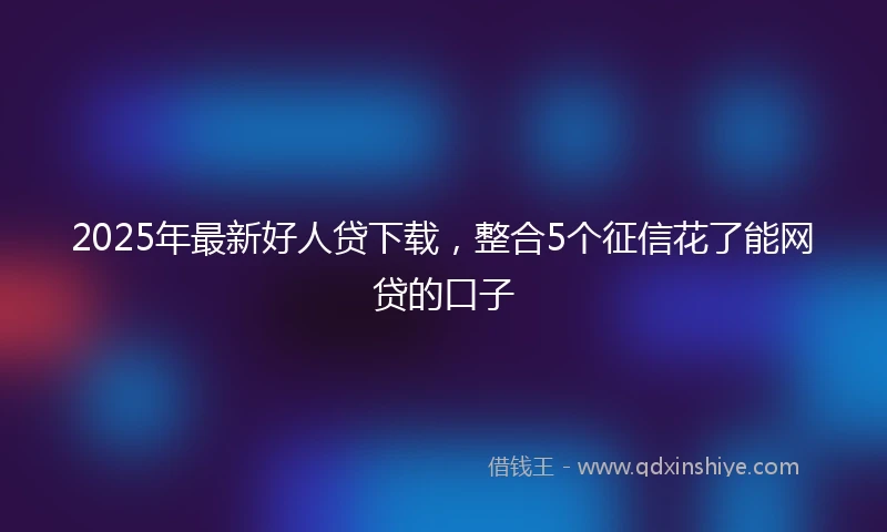 2025年最新好人贷下载，整合5个征信花了能网贷的口子