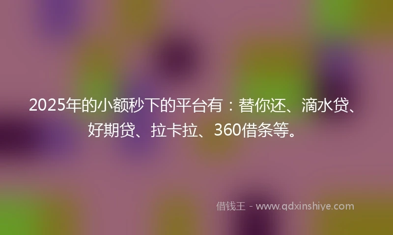 2025年的小额秒下的平台有：替你还、滴水贷、好期贷、拉卡拉、360借条等。