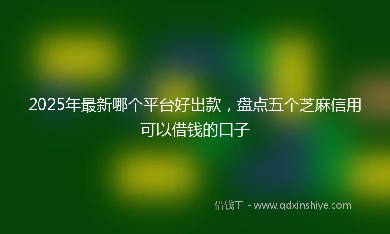 2025年最新哪个平台好出款，盘点五个芝麻信用可以借钱的口子
